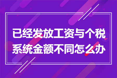 已经发放工资与个税系统金额不同怎么办