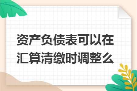 资产负债表可以在汇算清缴时调整么