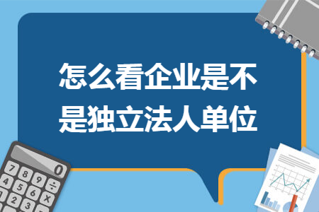 怎么看企业是不是独立法人单位 怎么看企业是不是独立法人单位