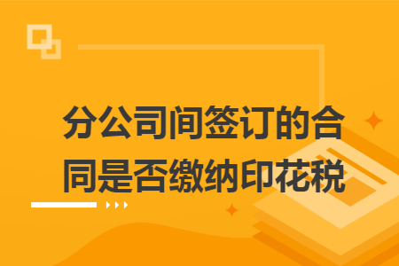 分公司间签订的合同是否缴纳印花税