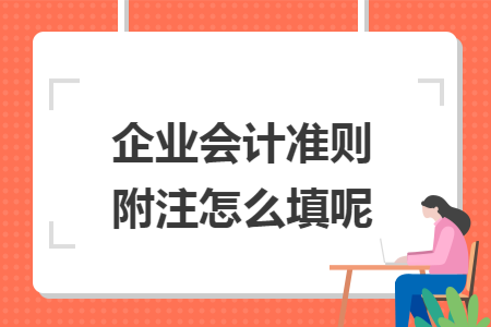 企业会计准则附注怎么填呢 企业会计准则附注怎么填呢
