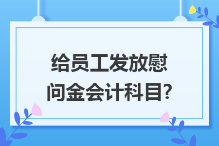 给员工发放慰问金会计科目?