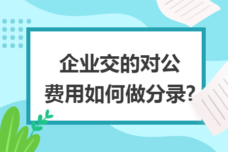企业交的对公费用如何做分录? 企业交的对公费用如何做分录?