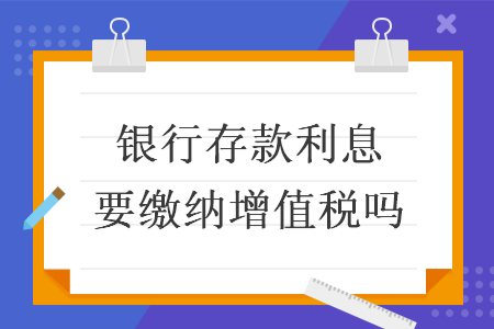 银行存款利息要缴纳增值税吗