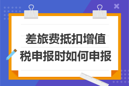 差旅费抵扣增值税申报时如何申报
