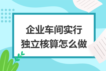 企业车间实行独立核算怎么做
