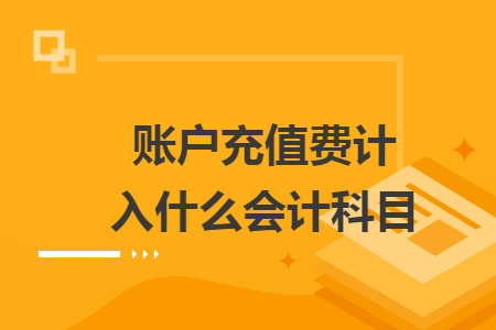 账户充值费计入什么会计科目 账户充值费计入什么会计科目