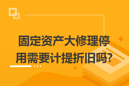 固定资产大修理停用需要计提折旧吗?
