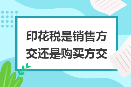 印花税是销售方交还是购买方交 印花税是销售方交还是购买方交