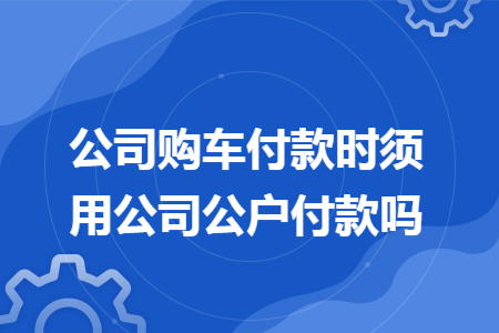 公司购车付款时须用公司公户付款吗
