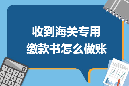 收到海关专用缴款书怎么做账 收到海关专用缴款书怎么做账