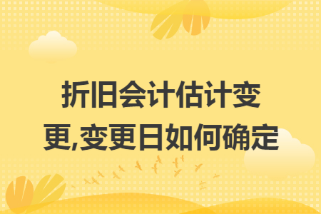 折旧会计估计变更,变更日如何确定 折旧会计估计变更,变更日如何确定