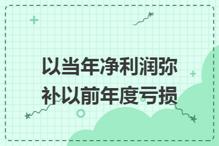 以当年净利润弥补以前年度亏损 以当年净利润弥补以前年度亏损