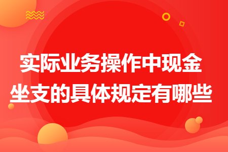 实际业务操作中现金坐支的具体规定有哪些 实际业务操作中现金坐支的具体规定有哪些