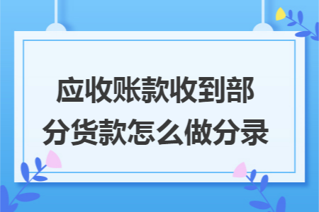 应收账款收到部分货款怎么做分录 应收账款收到部分货款怎么做分录