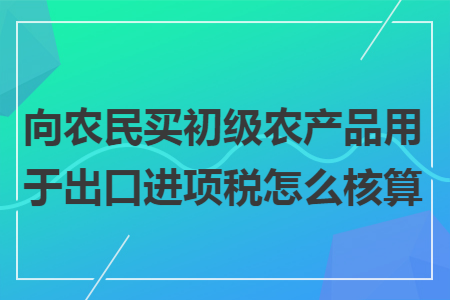 向农民买初级农产品用于出口进项税怎么核算