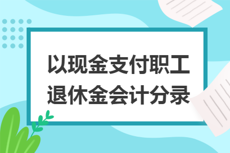 以现金支付职工退休金会计分录