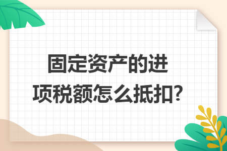 固定资产的进项税额怎么抵扣?