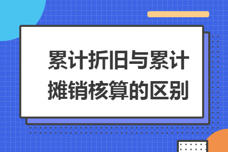 累计折旧与累计摊销核算的区别