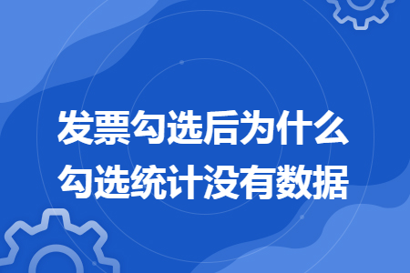 发票勾选后为什么勾选统计没有数据