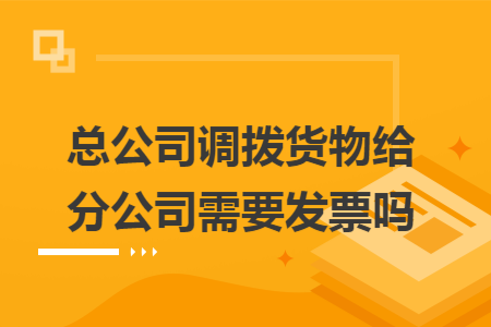 总公司调拨货物给分公司需要发票吗