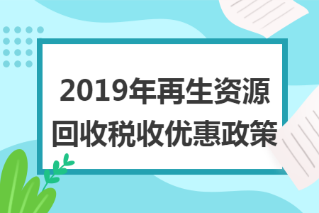 2019年再生资源回收税收优惠政策