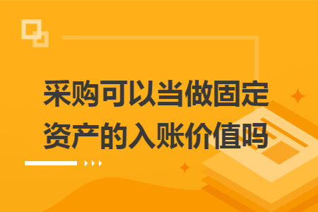 采购可以当做固定资产的入账价值吗