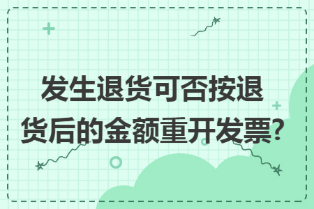 发生退货可否按退货后的金额重开发票? 发生退货可否按退货后的金额重开发票?