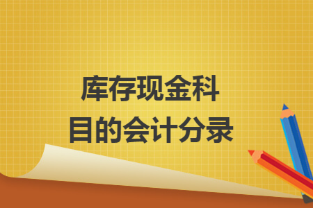 库存现金科目的会计分录 库存现金科目的会计分录