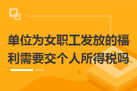单位为女职工发放的福利需要交个人所得税吗 单位为女职工发放的福利需要交个人所得税吗