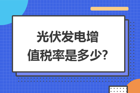 光伏发电增值税率是多少? 光伏发电增值税率是多少?