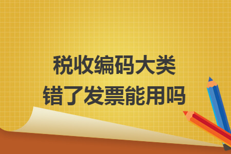 税收编码大类错了发票能用吗 税收编码大类错了发票能用吗