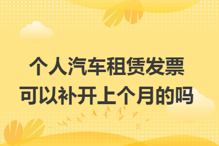 个人汽车租赁发票可以补开上个月的吗