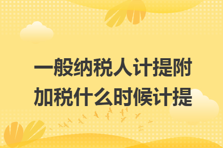 一般纳税人计提附加税什么时候计提