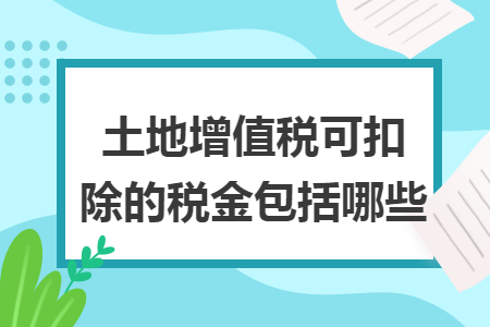 土地增值税可扣除的税金包括哪些