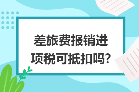 差旅费报销进项税可抵扣吗?