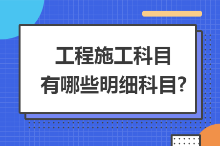 工程施工科目有哪些明细科目?