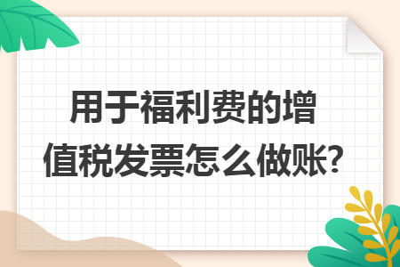 用于福利费的增值税发票怎么做账?