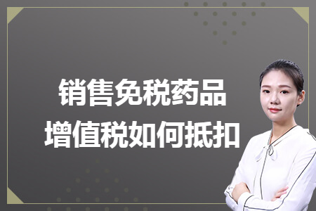 销售免税药品增值税如何抵扣 销售免税药品增值税如何抵扣