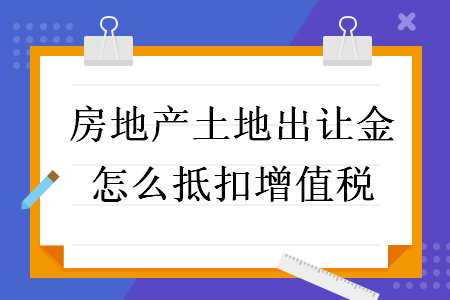 房地产土地出让金怎么抵扣增值税