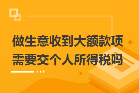 做生意收到大额款项需要交个人所得税吗