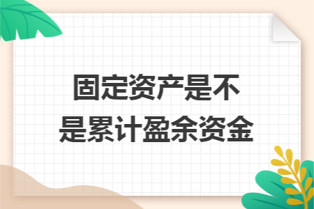 固定资产是不是累计盈余资金 固定资产是不是累计盈余资金
