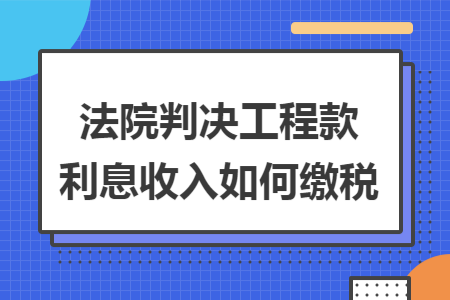 法院判决工程款利息收入如何缴税