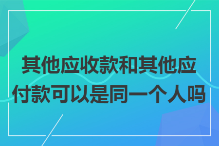 其他应收款和其他应付款可以是同一个人吗