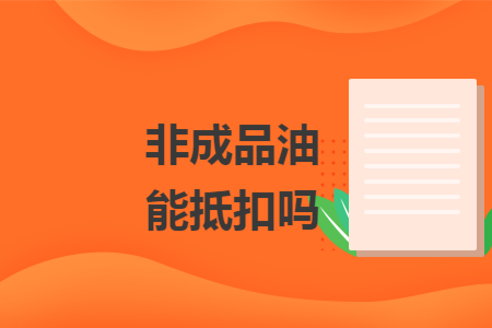 非成品油能抵扣吗 非成品油能抵扣吗