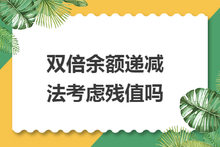 双倍余额递减法考虑残值吗 双倍余额递减法考虑残值吗