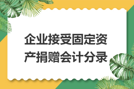 企业接受固定资产捐赠会计分录 企业接受固定资产捐赠会计分录