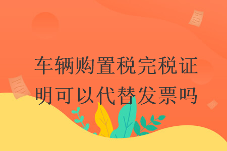 车辆购置税完税证明可以代替发票吗 车辆购置税完税证明可以代替发票吗