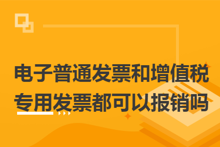 电子普通发票和增值税专用发票都可以报销吗 电子普通发票和增值税专用发票都可以报销吗