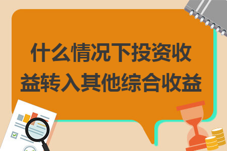 什么情况下投资收益转入其他综合收益 什么情况下投资收益转入其他综合收益